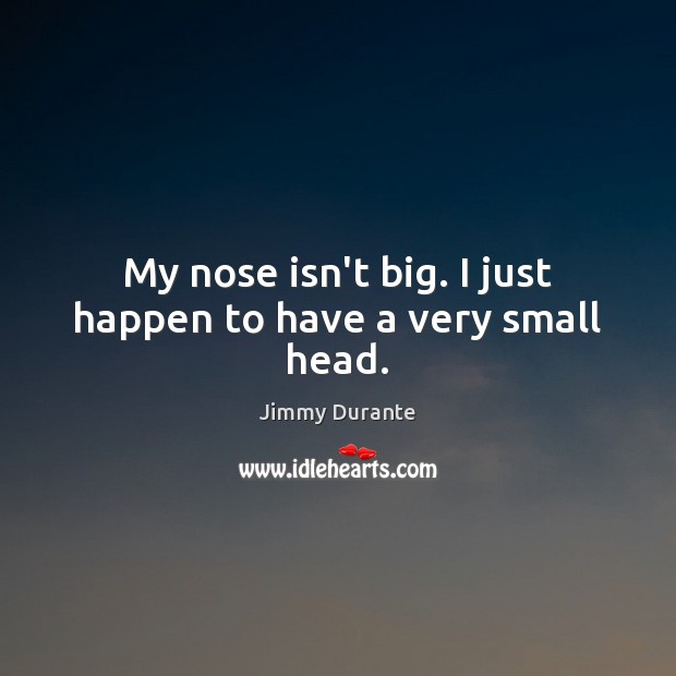 My nose isn’t big. I just happen to have a very small head. Jimmy Durante Picture Quote
