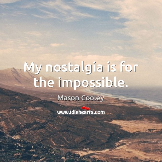 My nostalgia is for the impossible. Image