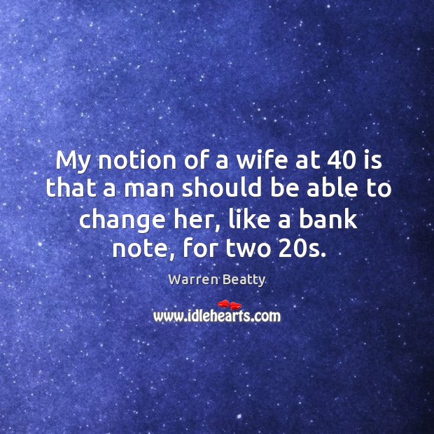 My notion of a wife at 40 is that a man should be able to change her, like a bank note, for two 20s. Image