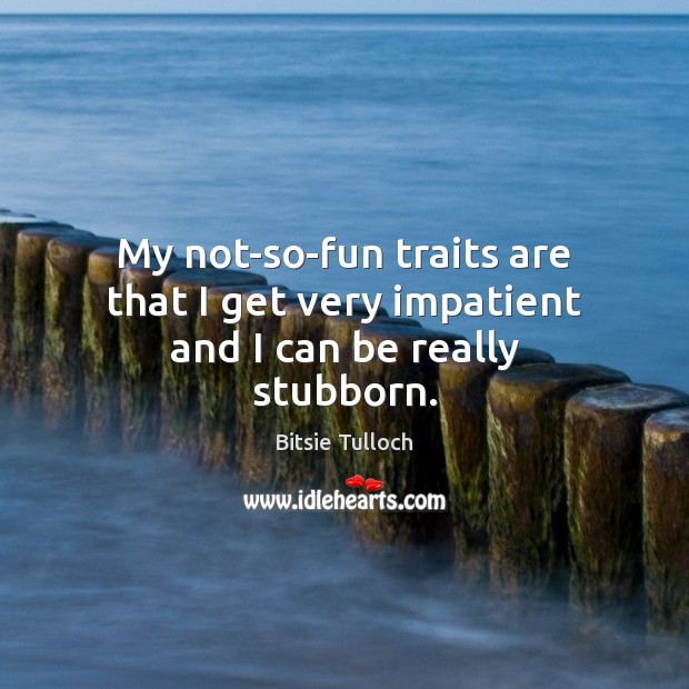 My not-so-fun traits are that I get very impatient and I can be really stubborn. Bitsie Tulloch Picture Quote