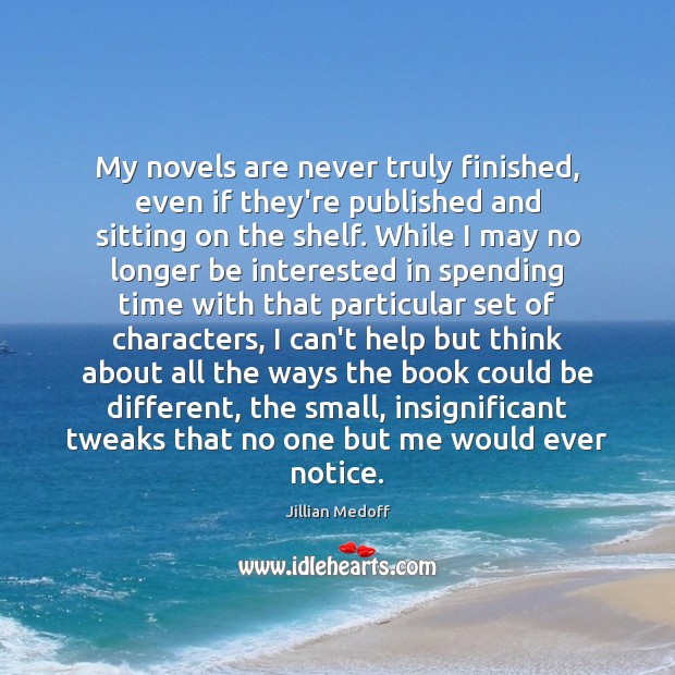 My novels are never truly finished, even if they’re published and sitting Jillian Medoff Picture Quote