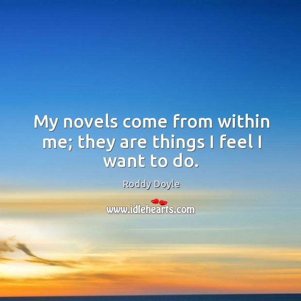 My novels come from within me; they are things I feel I want to do. Roddy Doyle Picture Quote