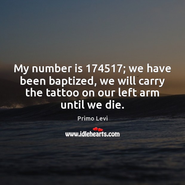 My number is 174517; we have been baptized, we will carry the tattoo Primo Levi Picture Quote