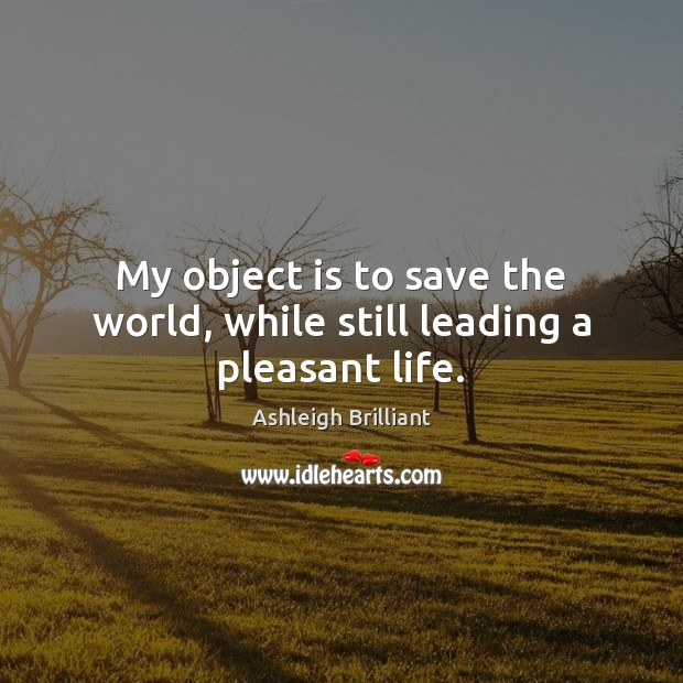 My object is to save the world, while still leading a pleasant life. Ashleigh Brilliant Picture Quote