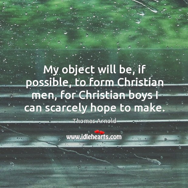 My object will be, if possible, to form christian men, for christian boys I can scarcely hope to make. Thomas Arnold Picture Quote