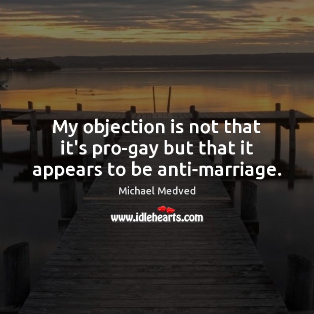 My objection is not that it’s pro-gay but that it appears to be anti-marriage. Michael Medved Picture Quote