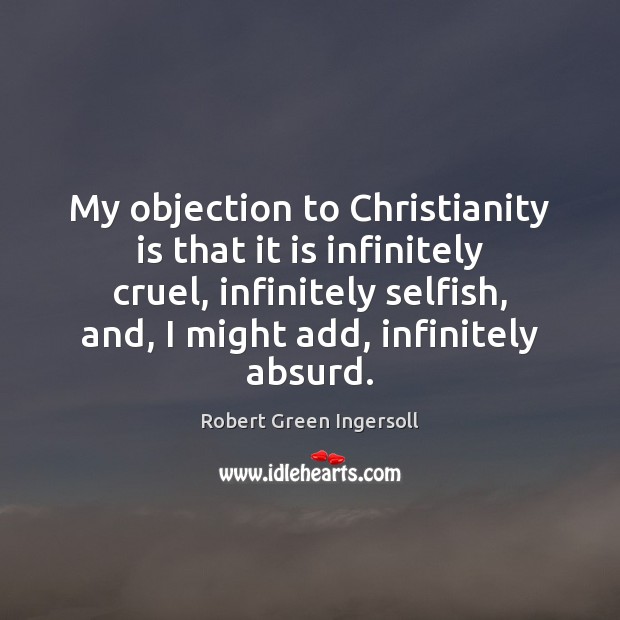 My objection to Christianity is that it is infinitely cruel, infinitely selfish, Robert Green Ingersoll Picture Quote