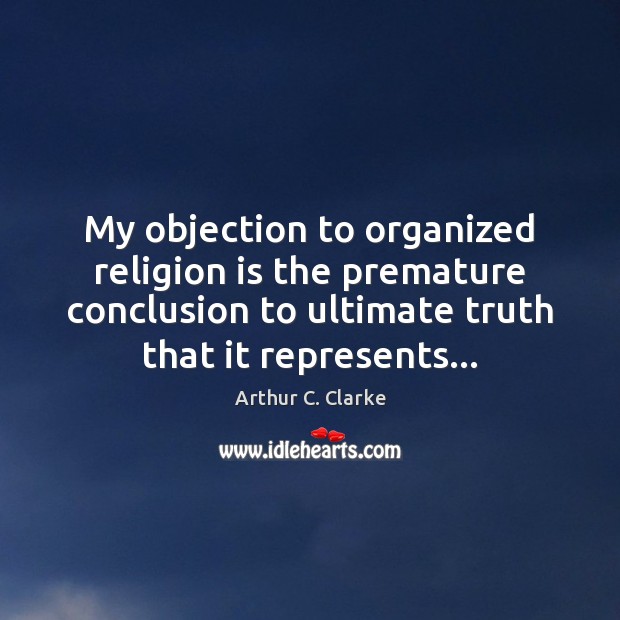 My objection to organized religion is the premature conclusion to ultimate truth Arthur C. Clarke Picture Quote