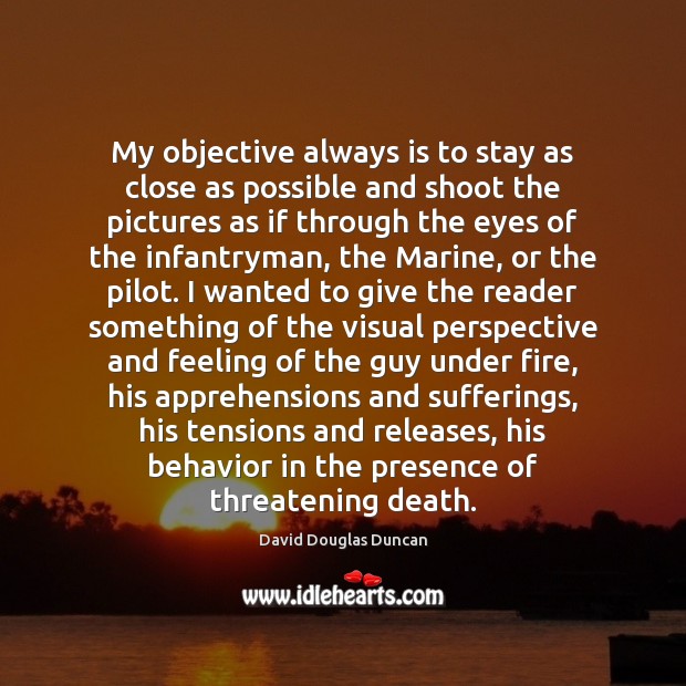 My objective always is to stay as close as possible and shoot David Douglas Duncan Picture Quote