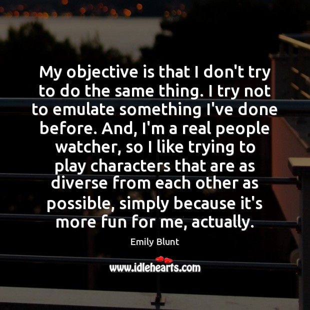 My objective is that I don’t try to do the same thing. Emily Blunt Picture Quote