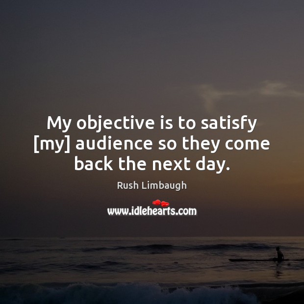 My objective is to satisfy [my] audience so they come back the next day. Rush Limbaugh Picture Quote