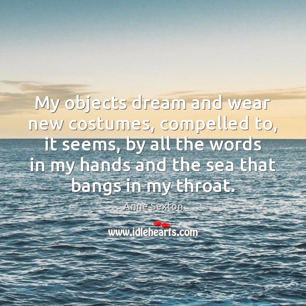 My objects dream and wear new costumes, compelled to, it seems, by Anne Sexton Picture Quote