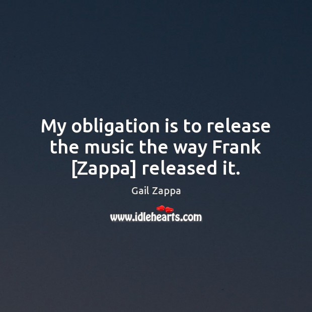 My obligation is to release the music the way Frank [Zappa] released it. Gail Zappa Picture Quote