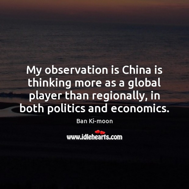 My observation is China is thinking more as a global player than Ban Ki-moon Picture Quote