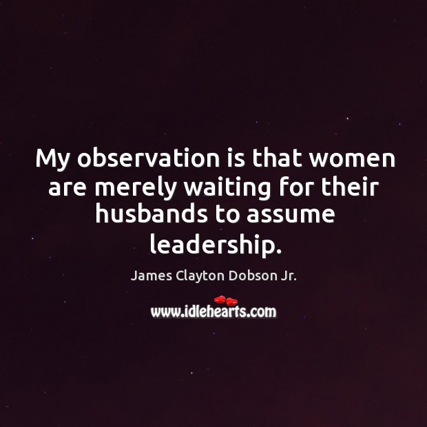 My observation is that women are merely waiting for their husbands to assume leadership. James Clayton Dobson Jr. Picture Quote