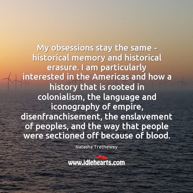 My obsessions stay the same – historical memory and historical erasure. I Natasha Trethewey Picture Quote