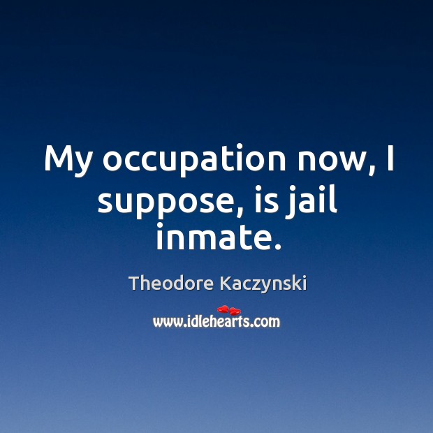 My occupation now, I suppose, is jail inmate. Theodore Kaczynski Picture Quote