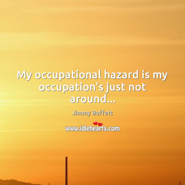 My occupational hazard is my occupation’s just not around… Jimmy Buffett Picture Quote