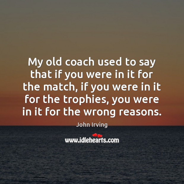 My old coach used to say that if you were in it John Irving Picture Quote