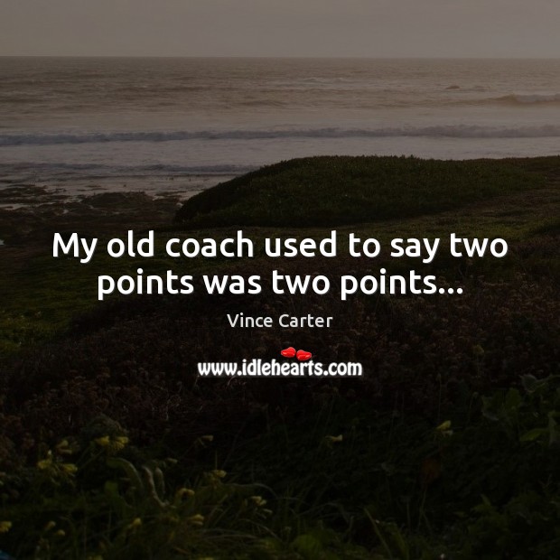My old coach used to say two points was two points… Vince Carter Picture Quote