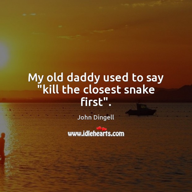 My old daddy used to say “kill the closest snake first”. John Dingell Picture Quote