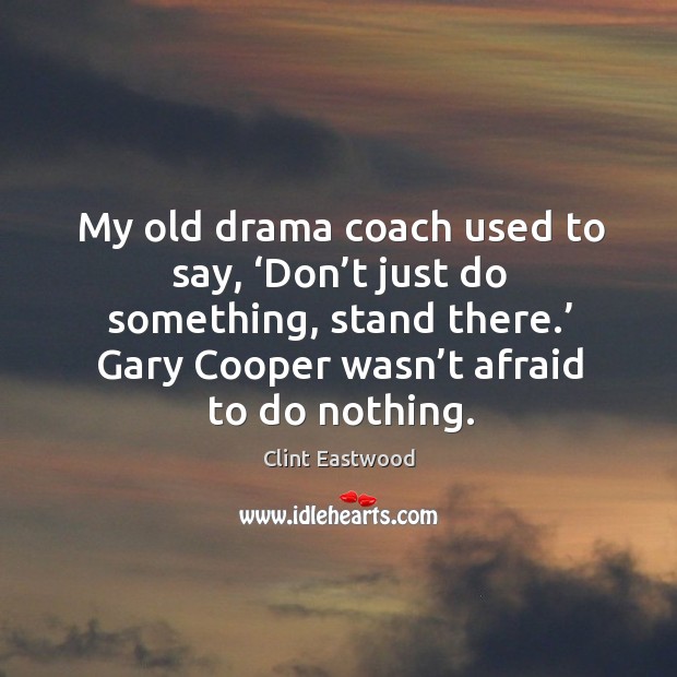 My old drama coach used to say, ‘don’t just do something, stand there.’ Clint Eastwood Picture Quote