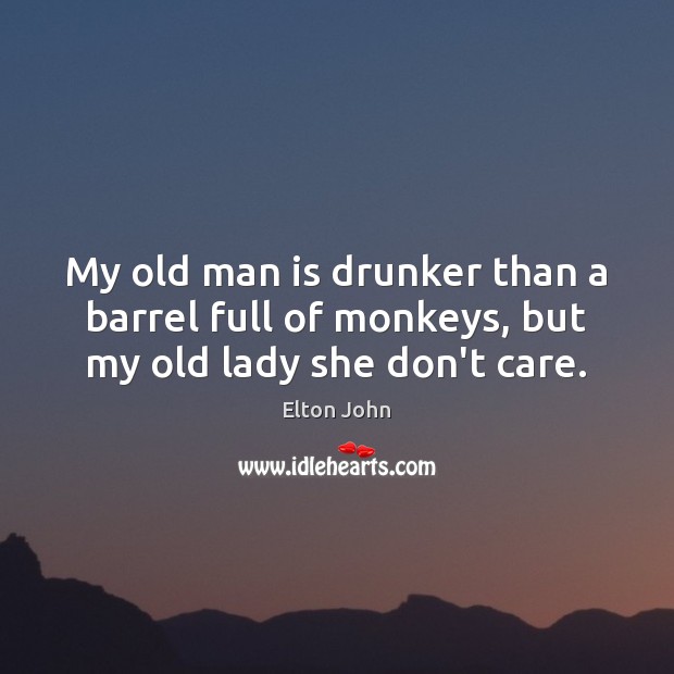 My old man is drunker than a barrel full of monkeys, but my old lady she don’t care. Image