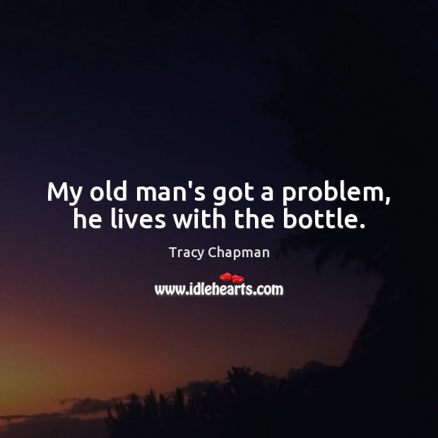 My old man’s got a problem, he lives with the bottle. Tracy Chapman Picture Quote