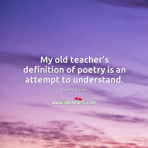 My old teacher’s definition of poetry is an attempt to understand. Thom Gunn Picture Quote