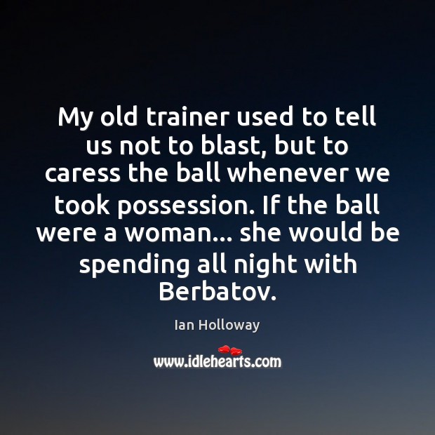 My old trainer used to tell us not to blast, but to Ian Holloway Picture Quote