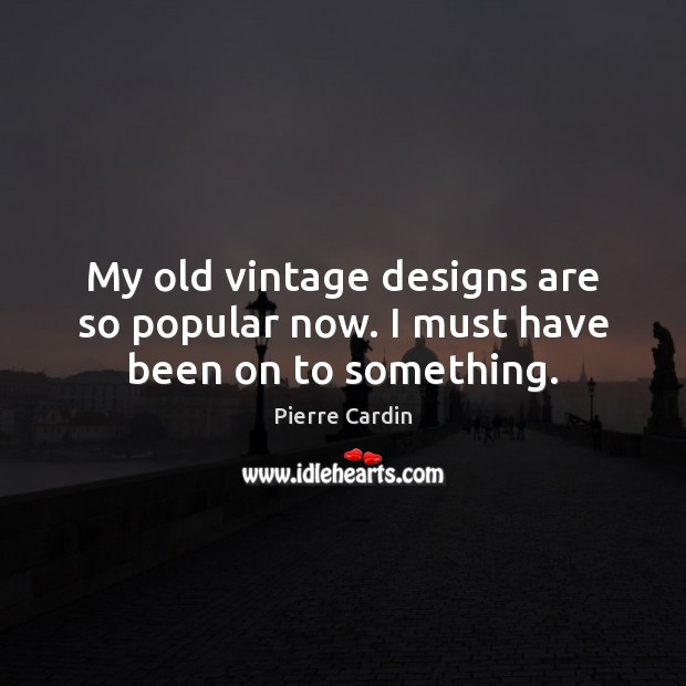 My old vintage designs are so popular now. I must have been on to something. Pierre Cardin Picture Quote