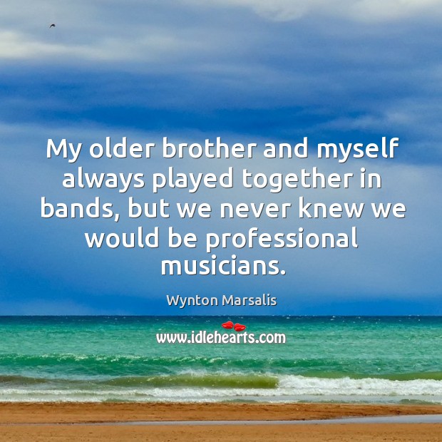 My older brother and myself always played together in bands, but we never knew we would be professional musicians. Wynton Marsalis Picture Quote