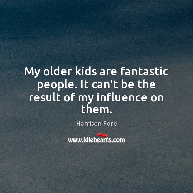 My older kids are fantastic people. It can’t be the result of my influence on them. Harrison Ford Picture Quote