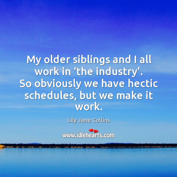 My older siblings and I all work in ‘the industry’. So obviously we have hectic schedules, but we make it work. Image