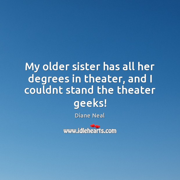 My older sister has all her degrees in theater, and I couldnt stand the theater geeks! Image