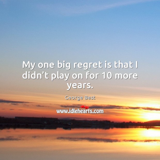 My one big regret is that I didn’t play on for 10 more years. George Best Picture Quote