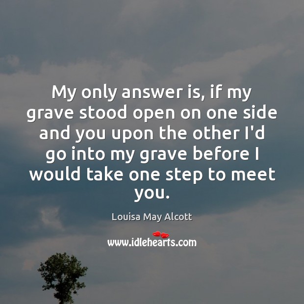 My only answer is, if my grave stood open on one side Louisa May Alcott Picture Quote