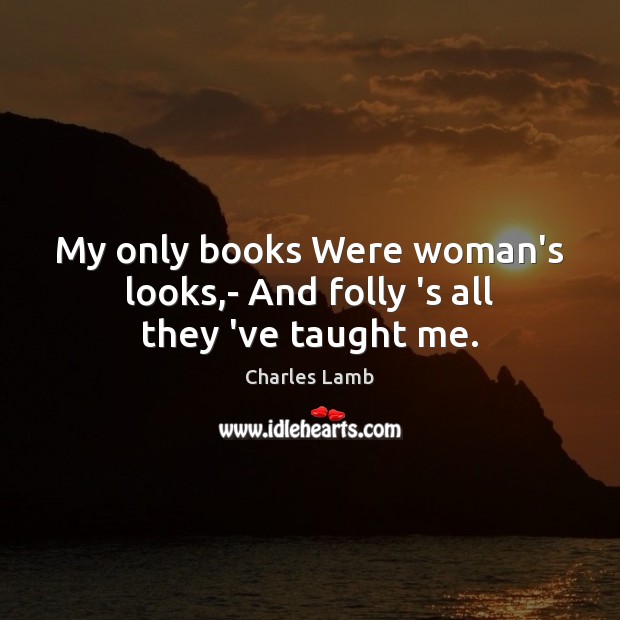 My only books Were woman’s looks,- And folly ‘s all they ‘ve taught me. Charles Lamb Picture Quote