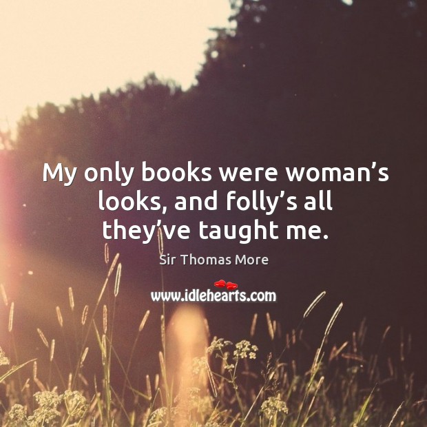 My only books were woman’s looks, and folly’s all they’ve taught me. Sir Thomas More Picture Quote