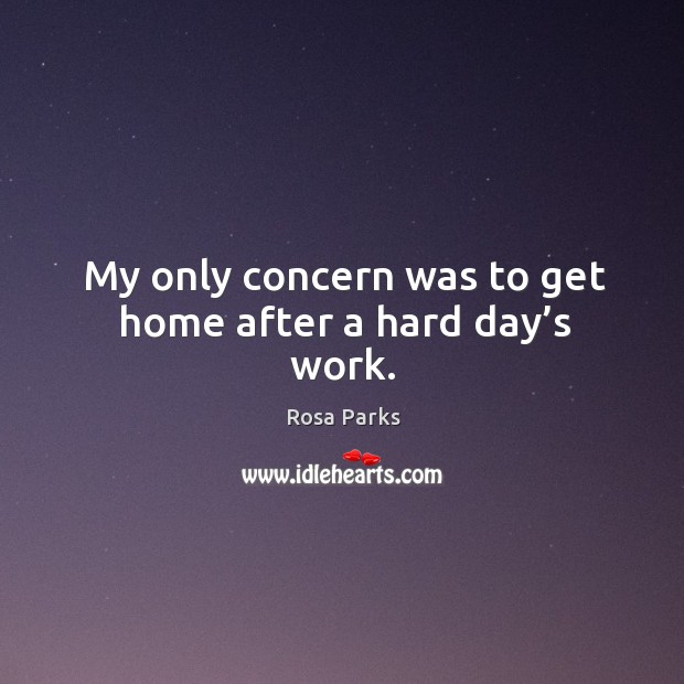 My only concern was to get home after a hard day’s work. Rosa Parks Picture Quote