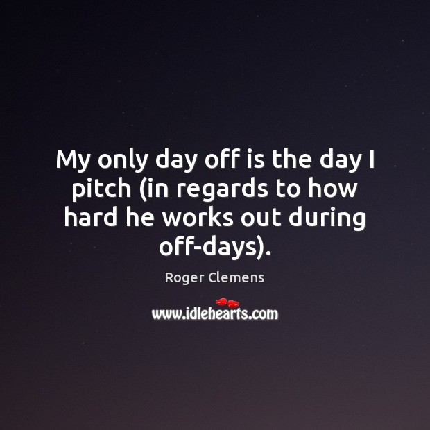 My only day off is the day I pitch (in regards to how hard he works out during off-days). Roger Clemens Picture Quote