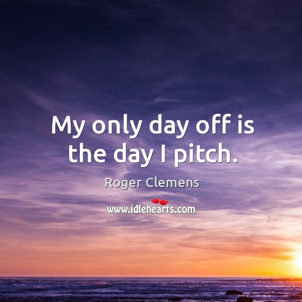 My only day off is the day I pitch. Roger Clemens Picture Quote