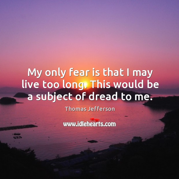 My only fear is that I may live too long. This would be a subject of dread to me. Image