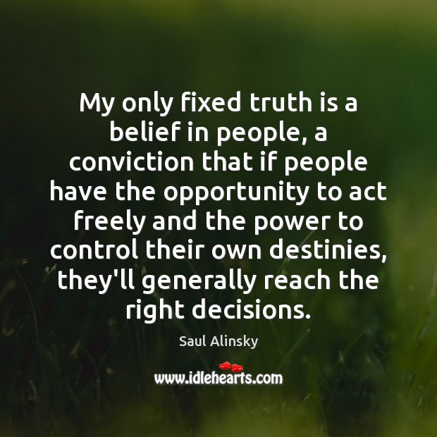 My only fixed truth is a belief in people, a conviction that Saul Alinsky Picture Quote