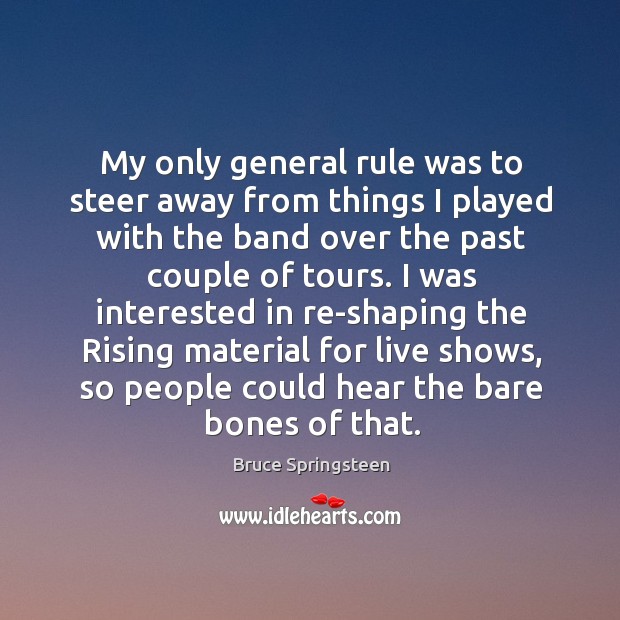 My only general rule was to steer away from things I played with the band over the past couple of tours. Bruce Springsteen Picture Quote