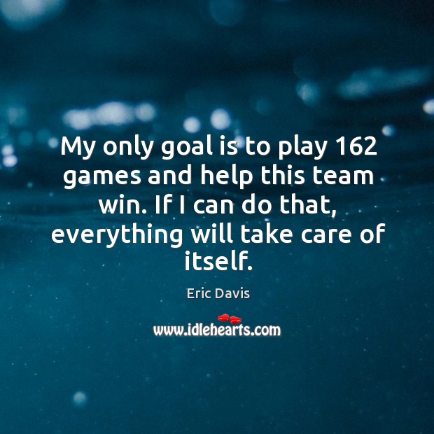 My only goal is to play 162 games and help this team win. If I can do that, everything will take care of itself. Eric Davis Picture Quote