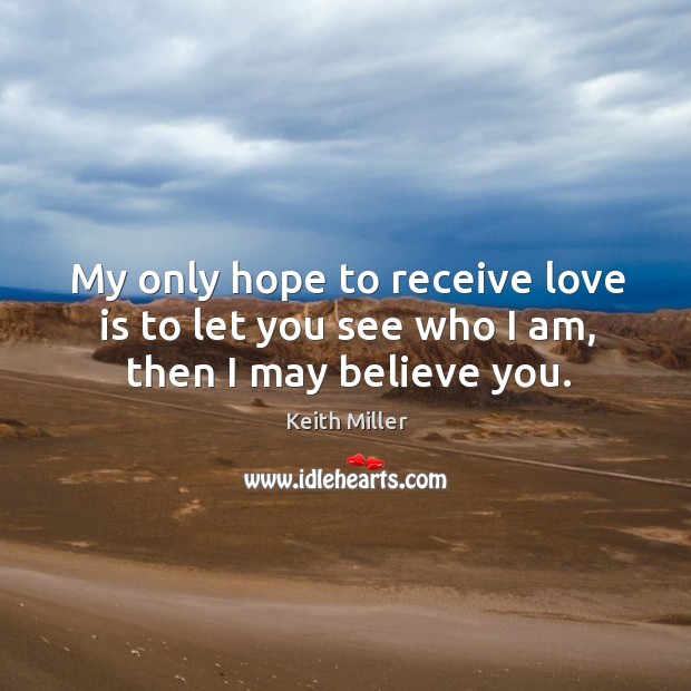 My only hope to receive love is to let you see who I am, then I may believe you. Keith Miller Picture Quote