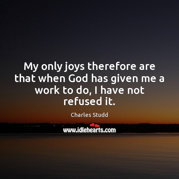 My only joys therefore are that when God has given me a work to do, I have not refused it. Charles Studd Picture Quote