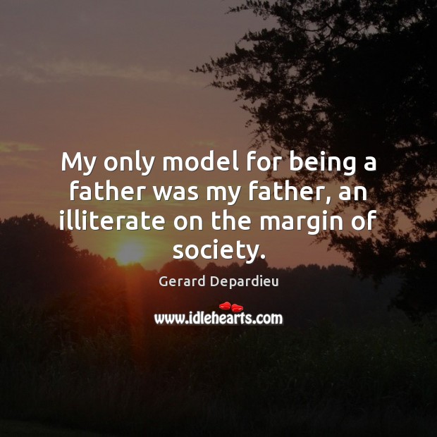 My only model for being a father was my father, an illiterate on the margin of society. Gerard Depardieu Picture Quote