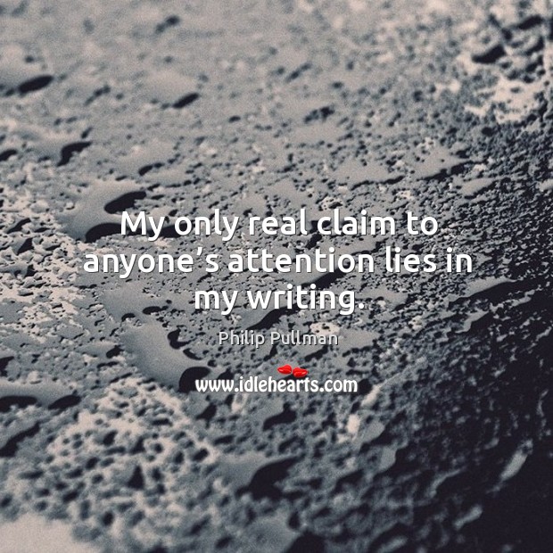 My only real claim to anyone’s attention lies in my writing. Philip Pullman Picture Quote